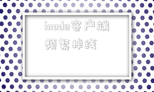 inode客户端频繁掉线inode智能客户端频繁掉线